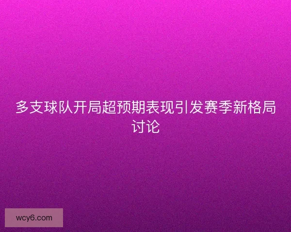 多支球队开局超预期表现引发赛季新格局讨论