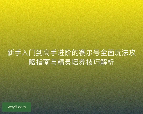 新手入门到高手进阶的赛尔号全面玩法攻略指南与精灵培养技巧解析
