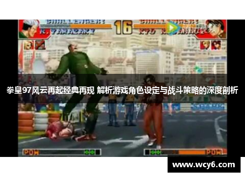 拳皇97风云再起经典再现 解析游戏角色设定与战斗策略的深度剖析