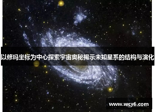 以修玛坐标为中心探索宇宙奥秘揭示未知星系的结构与演化