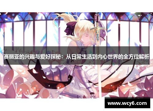 赛丽亚的兴趣与爱好探秘：从日常生活到内心世界的全方位解析